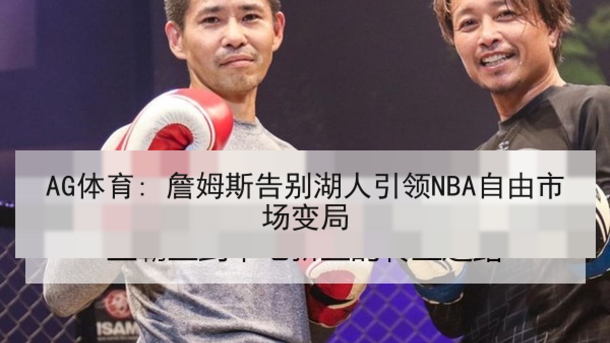 AG体育: 詹姆斯告别湖人引领NBA自由市场变局 AG体育: 詹姆斯告别湖人引领NBA自由市场变局
