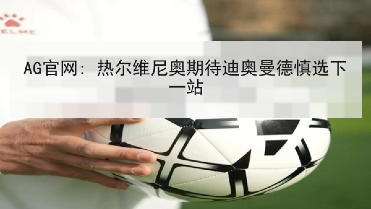AG官网: 热尔维尼奥期待迪奥曼德慎选下一站 AG官网: 热尔维尼奥期待迪奥曼德慎选下一站