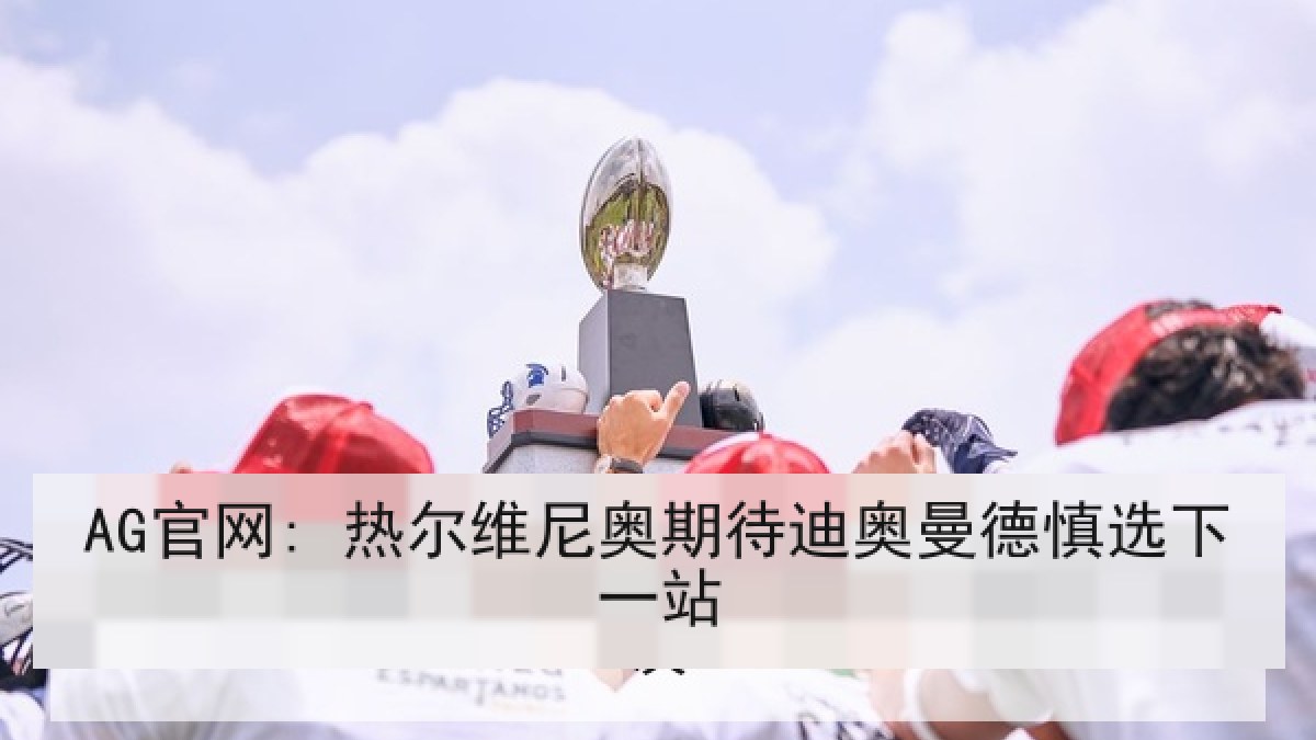 AG官网: 热尔维尼奥期待迪奥曼德慎选下一站 AG官网: 热尔维尼奥期待迪奥曼德慎选下一站