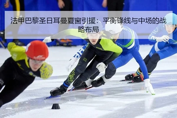 法甲巴黎圣日耳曼夏窗引援：平衡锋线与中场的战略布局