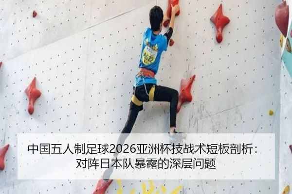中国五人制足球2026亚洲杯技战术短板剖析：对阵日本队暴露的深层问题