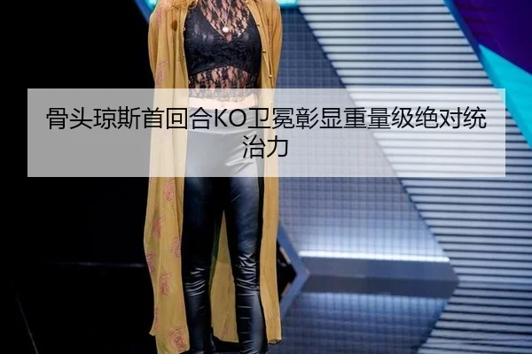 骨头琼斯首回合KO卫冕彰显重量级绝对统治力