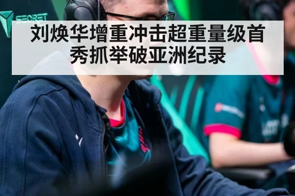 刘焕华增重冲击超重量级首秀抓举破亚洲纪录