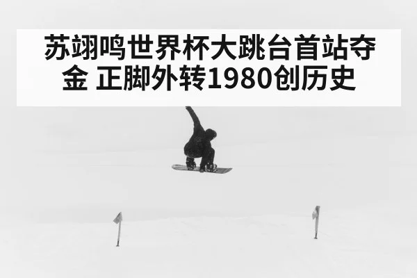 苏翊鸣世界杯大跳台首站夺金 正脚外转1980创历史