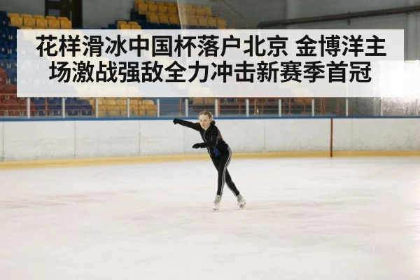 花样滑冰中国杯落户北京 金博洋主场激战强敌全力冲击新赛季首冠