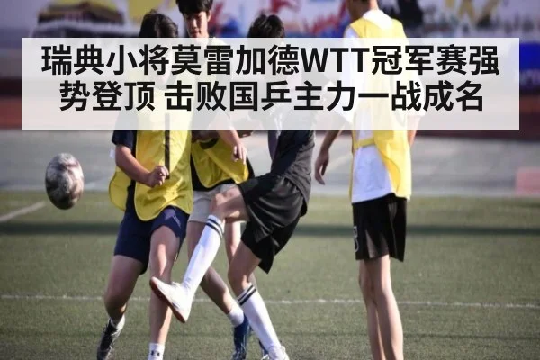 瑞典小将莫雷加德WTT冠军赛强势登顶 击败国乒主力一战成名