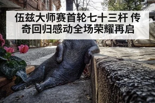 伍兹大师赛首轮七十三杆 传奇回归感动全场荣耀再启